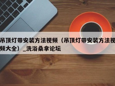 武汉吊顶灯带安装方法视频（吊顶灯带安装方法视频大全）_洗浴桑拿论坛