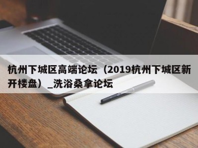 武汉杭州下城区高端论坛（2019杭州下城区新开楼盘）_洗浴桑拿论坛