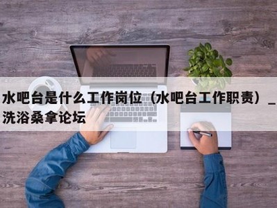 武汉水吧台是什么工作岗位（水吧台工作职责）_洗浴桑拿论坛