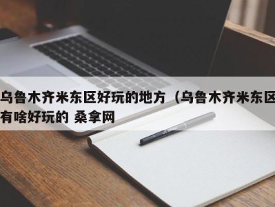 武汉乌鲁木齐米东区好玩的地方（乌鲁木齐米东区有啥好玩的 桑拿网