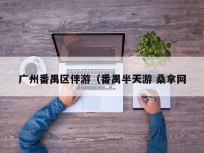 武汉广州番禺区伴游（番禺半天游 桑拿网