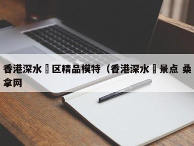 武汉香港深水埗区精品模特（香港深水埗景点 桑拿网