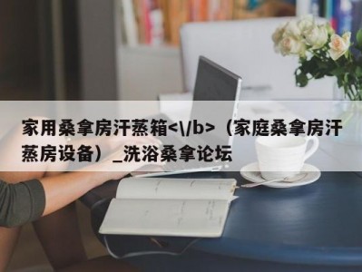 武汉家用桑拿房汗蒸箱（家庭桑拿房汗蒸房设备）_洗浴桑拿论坛