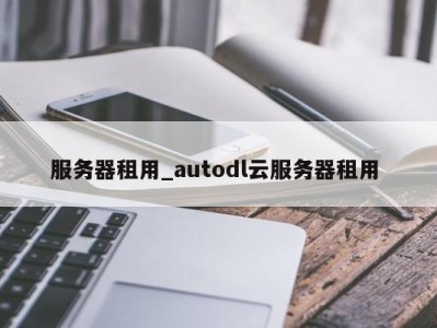 武汉服务器租用_autodl云服务器租用 