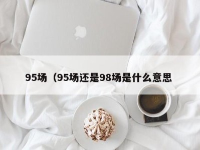 武汉95场（95场还是98场是什么意思 