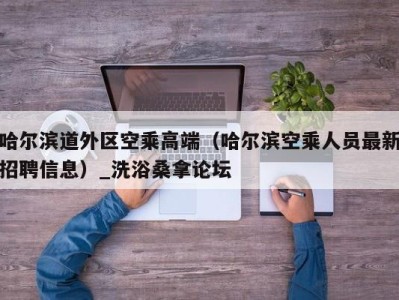 武汉哈尔滨道外区空乘高端（哈尔滨空乘人员最新招聘信息）_洗浴桑拿论坛