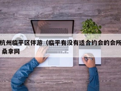 武汉杭州临平区伴游（临平有没有适合约会的会所 桑拿网