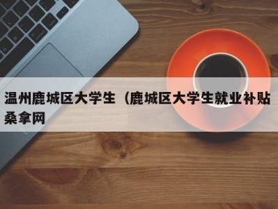 武汉温州鹿城区大学生（鹿城区大学生就业补贴 桑拿网