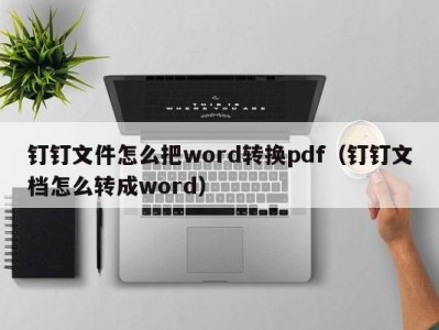 武汉钉钉文件怎么把word转换pdf（钉钉文档怎么转成word）