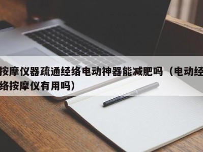 武汉按摩仪器疏通经络电动神器能减肥吗（电动经络按摩仪有用吗）