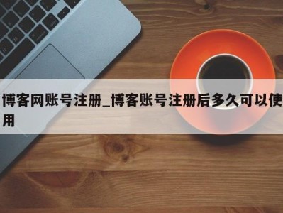武汉博客网账号注册_博客账号注册后多久可以使用 
