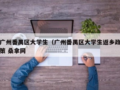 武汉广州番禺区大学生（广州番禺区大学生返乡政策 桑拿网