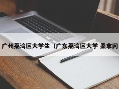 武汉广州荔湾区大学生（广东荔湾区大学 桑拿网