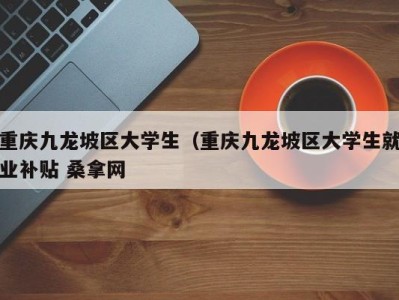 武汉重庆九龙坡区大学生（重庆九龙坡区大学生就业补贴 桑拿网