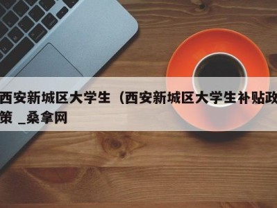 武汉西安新城区大学生（西安新城区大学生补贴政策 _桑拿网