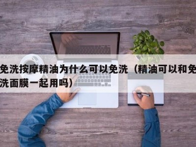 武汉免洗按摩精油为什么可以免洗（精油可以和免洗面膜一起用吗）