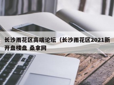 武汉长沙雨花区高端论坛（长沙雨花区2021新开盘楼盘 桑拿网