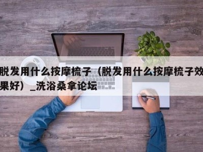 武汉脱发用什么按摩梳子（脱发用什么按摩梳子效果好）_洗浴桑拿论坛