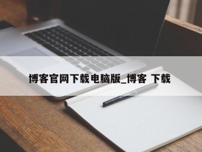 武汉博客官网下载电脑版_博客 下载 