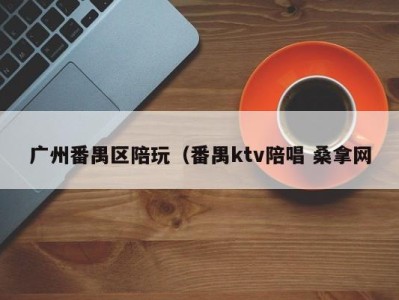 武汉广州番禺区陪玩（番禺ktv陪唱 桑拿网