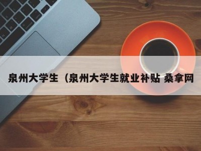 武汉泉州大学生（泉州大学生就业补贴 桑拿网