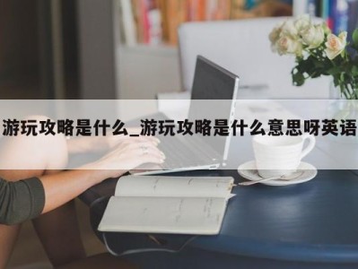 武汉游玩攻略是什么_游玩攻略是什么意思呀英语 