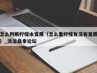 武汉怎么判断柠檬水变质（怎么看柠檬有没有变质）_洗浴桑拿论坛