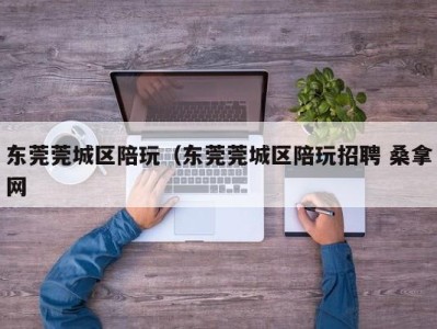 武汉东莞莞城区陪玩（东莞莞城区陪玩招聘 桑拿网