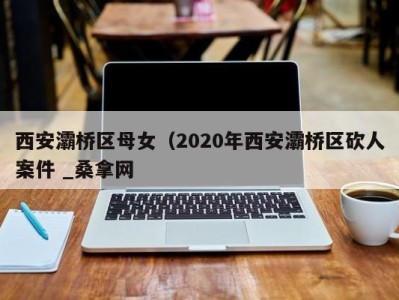 武汉西安灞桥区母女（2020年西安灞桥区砍人案件 _桑拿网