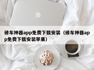 武汉修车神器app免费下载安装（修车神器app免费下载安装苹果）