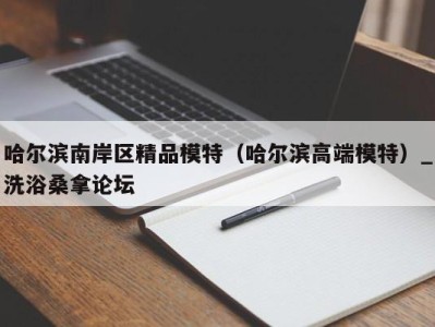 武汉哈尔滨南岸区精品模特（哈尔滨高端模特）_洗浴桑拿论坛