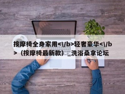 武汉按摩椅全身家用轻奢豪华（按摩椅最新款）_洗浴桑拿论坛