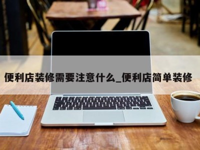 武汉便利店装修需要注意什么_便利店简单装修 