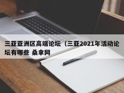 武汉三亚亚洲区高端论坛（三亚2021年活动论坛有哪些 桑拿网