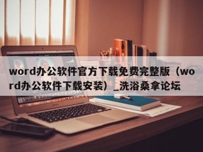 武汉word办公软件官方下载免费完整版（word办公软件下载安装）_洗浴桑拿论坛