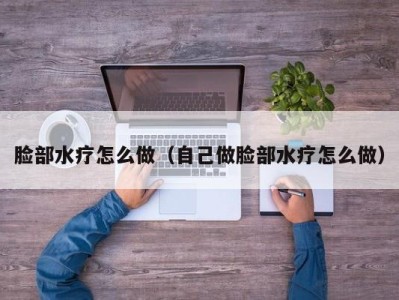 武汉脸部水疗怎么做（自己做脸部水疗怎么做）