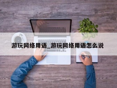 武汉游玩网络用语_游玩网络用语怎么说 