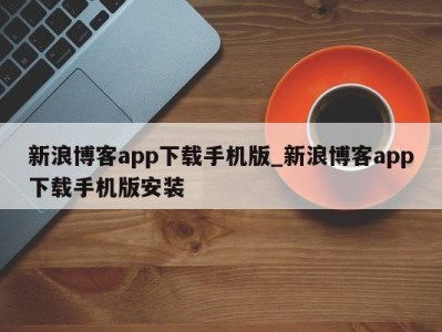 武汉新浪博客app下载手机版_新浪博客app下载手机版安装 