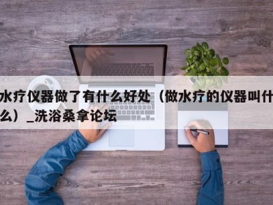 武汉水疗仪器做了有什么好处（做水疗的仪器叫什么）_洗浴桑拿论坛