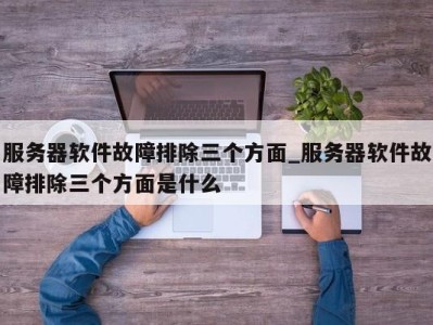 武汉服务器软件故障排除三个方面_服务器软件故障排除三个方面是什么 