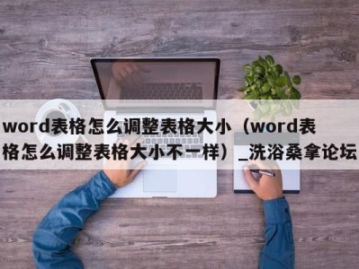 武汉word表格怎么调整表格大小（word表格怎么调整表格大小不一样）_洗浴桑拿论坛