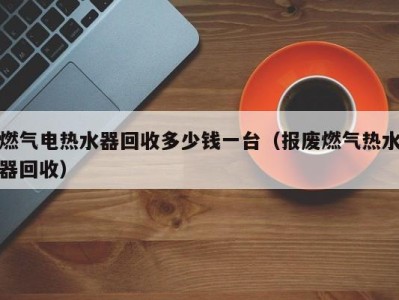 武汉燃气电热水器回收多少钱一台（报废燃气热水器回收）