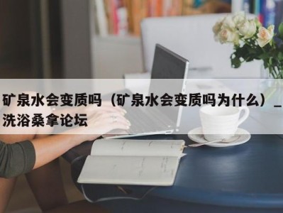 武汉矿泉水会变质吗（矿泉水会变质吗为什么）_洗浴桑拿论坛