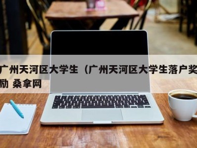 武汉广州天河区大学生（广州天河区大学生落户奖励 桑拿网