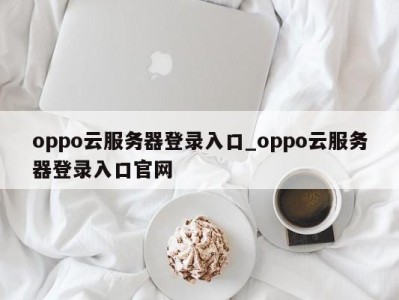 武汉oppo云服务器登录入口_oppo云服务器登录入口官网 