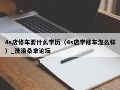 武汉4s店修车要什么学历（4s店学修车怎么样）_洗浴桑拿论坛