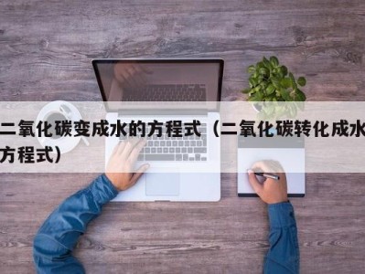 武汉二氧化碳变成水的方程式（二氧化碳转化成水方程式）