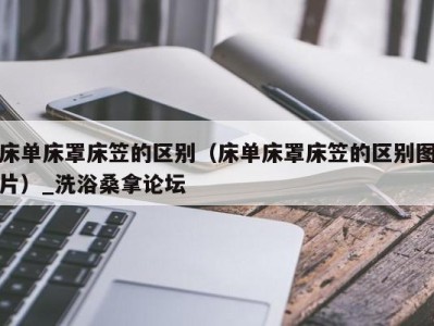 武汉床单床罩床笠的区别（床单床罩床笠的区别图片）_洗浴桑拿论坛