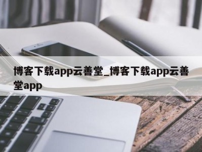 武汉博客下载app云善堂_博客下载app云善堂app 