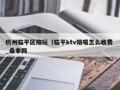 武汉杭州临平区陪玩（临平ktv陪唱怎么收费 _桑拿网